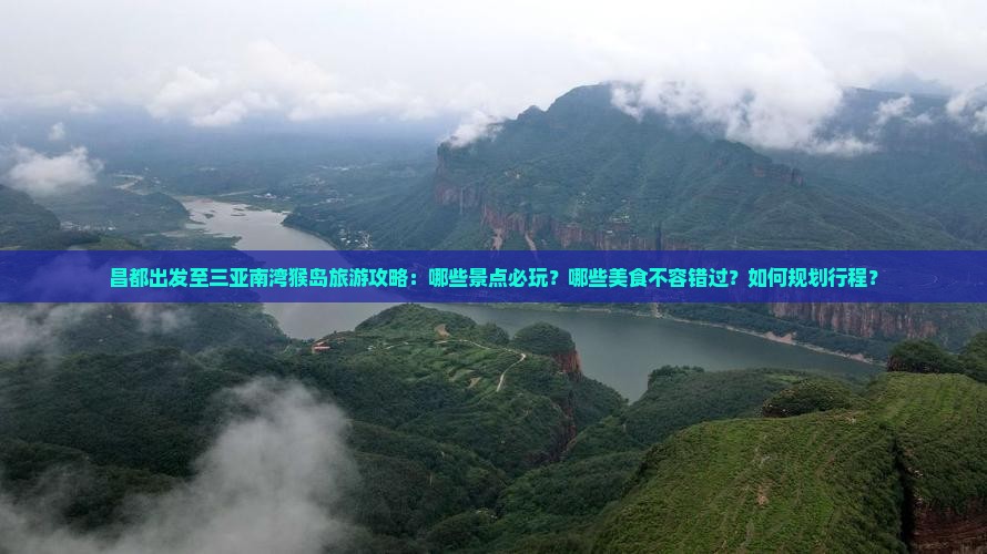 昌都出发至三亚南湾猴岛旅游攻略：哪些景点必玩？哪些美食不容错过？如何规划行程？