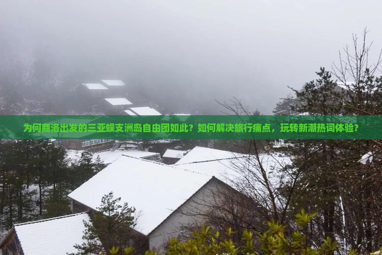 为何商洛出发的三亚蜈支洲岛自由团如此？如何解决旅行痛点，玩转新潮热词体验？
