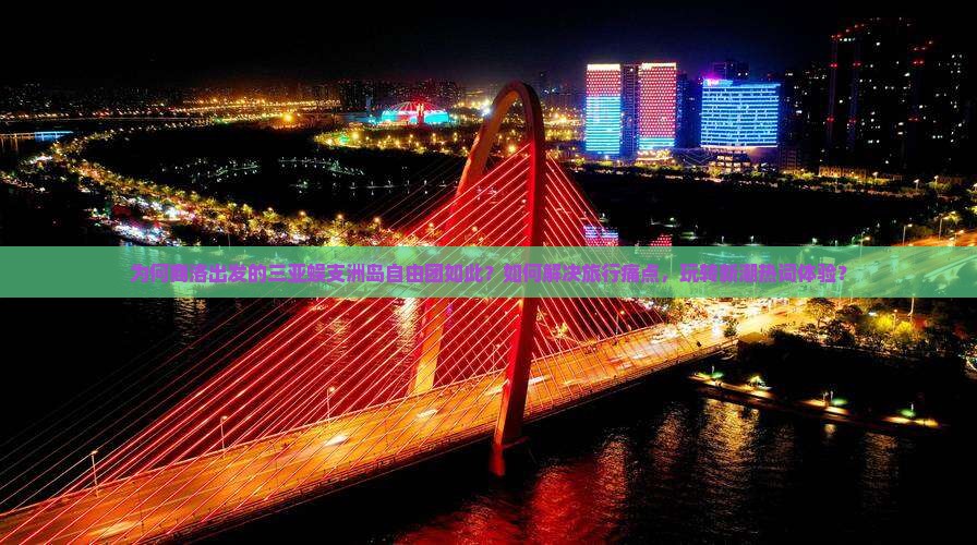 为何商洛出发的三亚蜈支洲岛自由团如此？如何解决旅行痛点，玩转新潮热词体验？
