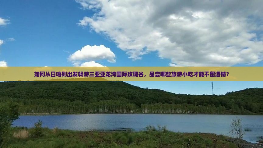 如何从日喀则出发畅游三亚亚龙湾国际玫瑰谷，品尝哪些旅游小吃才能不留遗憾？