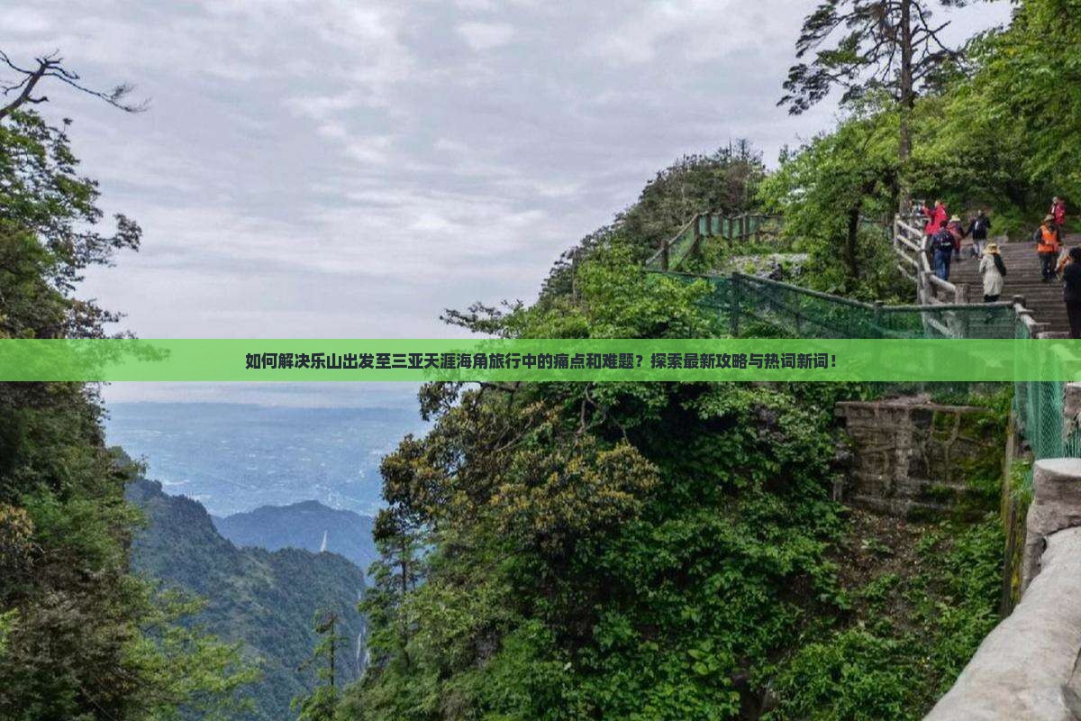 如何解决乐山出发至三亚天涯海角旅行中的痛点和难题？探索最新攻略与热词新词！