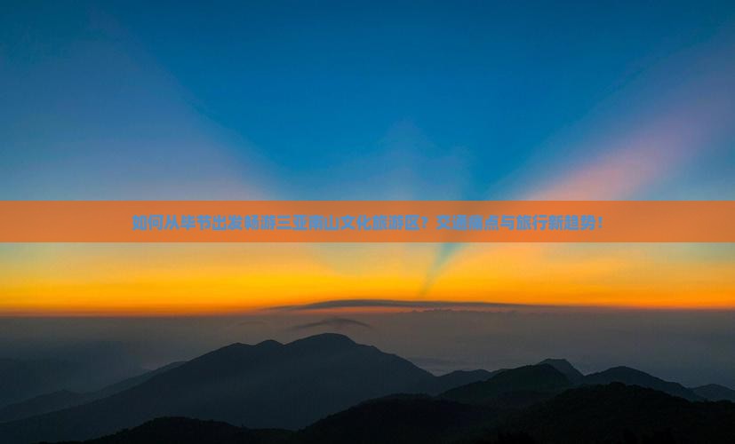如何从毕节出发畅游三亚南山文化旅游区？交通痛点与旅行新趋势！