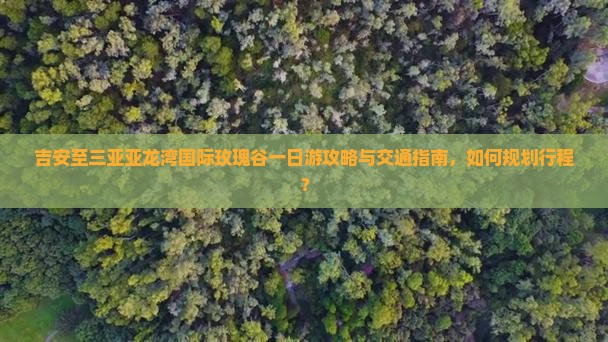吉安至三亚亚龙湾国际玫瑰谷一日游攻略与交通指南，如何规划行程？