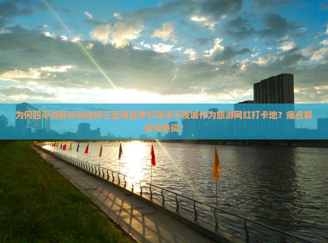 为何四平游客纷纷选择三亚海昌梦幻海洋不夜城作为旅游网红打卡地？痛点解析与热词！