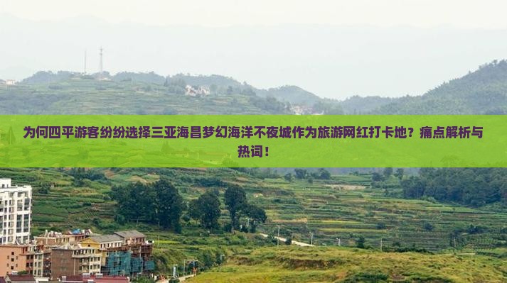 为何四平游客纷纷选择三亚海昌梦幻海洋不夜城作为旅游网红打卡地？痛点解析与热词！