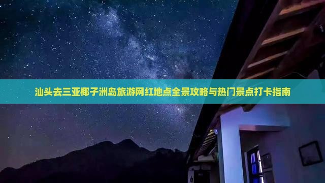 汕头去三亚椰子洲岛旅游网红地点全景攻略与热门景点打卡指南
