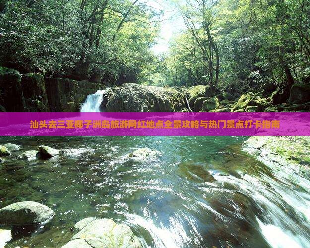汕头去三亚椰子洲岛旅游网红地点全景攻略与热门景点打卡指南