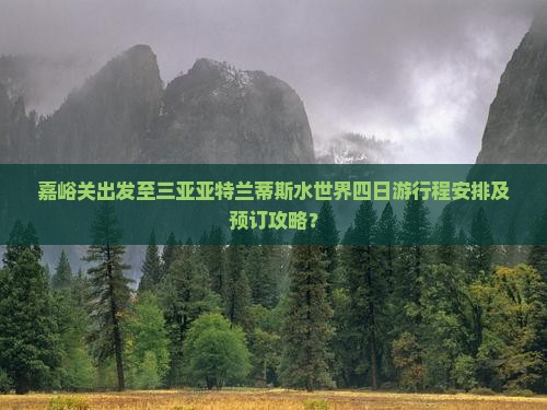 嘉峪关出发至三亚亚特兰蒂斯水世界四日游行程安排及预订攻略？