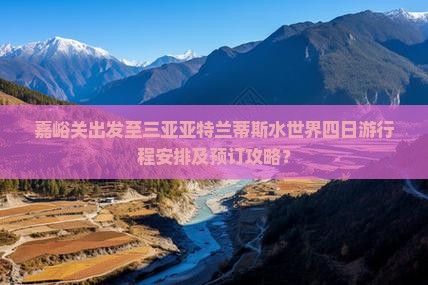 嘉峪关出发至三亚亚特兰蒂斯水世界四日游行程安排及预订攻略？