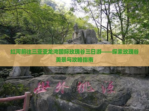 红河前往三亚亚龙湾国际玫瑰谷三日游——探索玫瑰谷美景与攻略指南