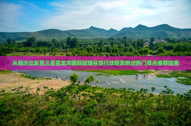 从临沂出发至三亚亚龙湾国际玫瑰谷旅行攻略及附近热门景点推荐指南