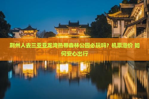 荆州人去三亚亚龙湾热带森林公园必玩吗？机票涨价+如何安心出行