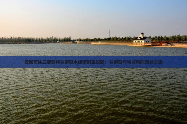 安顺前往三亚亚特兰蒂斯水族馆哪里玩