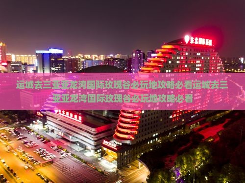 运城去三亚亚龙湾国际玫瑰谷必玩地