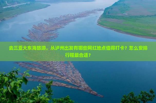 去三亚大东海旅游，从泸州出发有哪些网红地点值得打卡？怎么安排行程最合适？