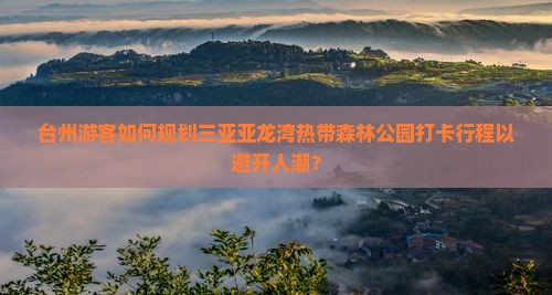 台州游客如何规划三亚亚龙湾热带森林公园打卡行程以避开人潮？