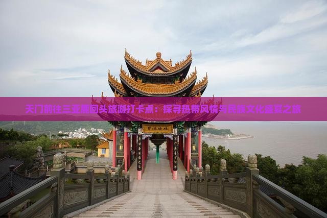 天门前往三亚鹿回头旅游打卡点：探寻热带风情与民族文化盛宴之旅