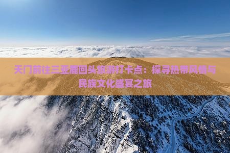 天门前往三亚鹿回头旅游打卡点：探寻热带风情与民族文化盛宴之旅