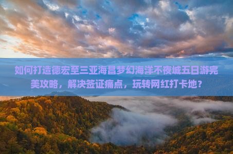 如何打造德宏至三亚海昌梦幻海洋不夜城五日游完美攻略，解决签证痛点，玩转网红打卡地？