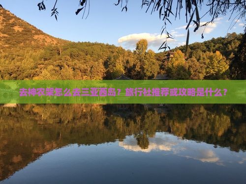去神农架怎么去三亚西岛？旅行社推荐或攻略是什么？