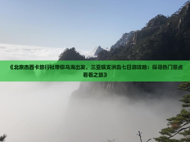 《北京杰西卡旅行社带你乌海出发，三亚蜈支洲岛七日游攻略：探寻热门景点看看之旅》