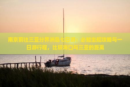 南京前往三亚分界洲岛七日游：必知坐船攻略与一日游行程，比较海口与三亚的距离