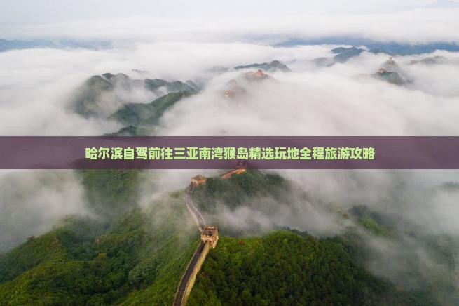 哈尔滨自驾前往三亚南湾猴岛精选玩地全程旅游攻略
