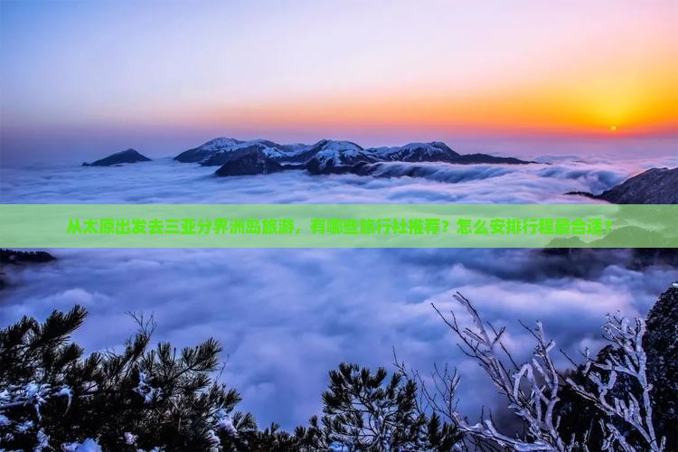从太原出发去三亚分界洲岛旅游，有哪些旅行社推荐？怎么安排行程最合适？