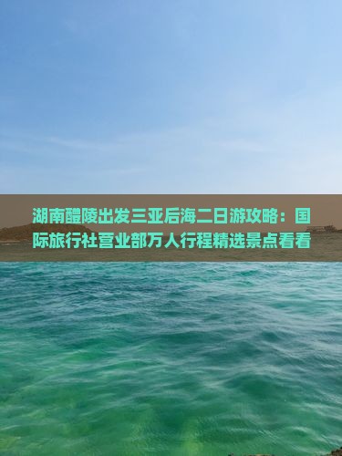 湖南醴陵出发三亚后海二日游攻略：国际旅行社营业部万人行程精选景点看看三亚之旅