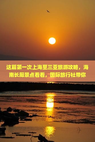 这篇第一次上海至三亚旅游攻略，海南长廊景点看看，国际旅行社带你探索三亚椰梦长廊之旅