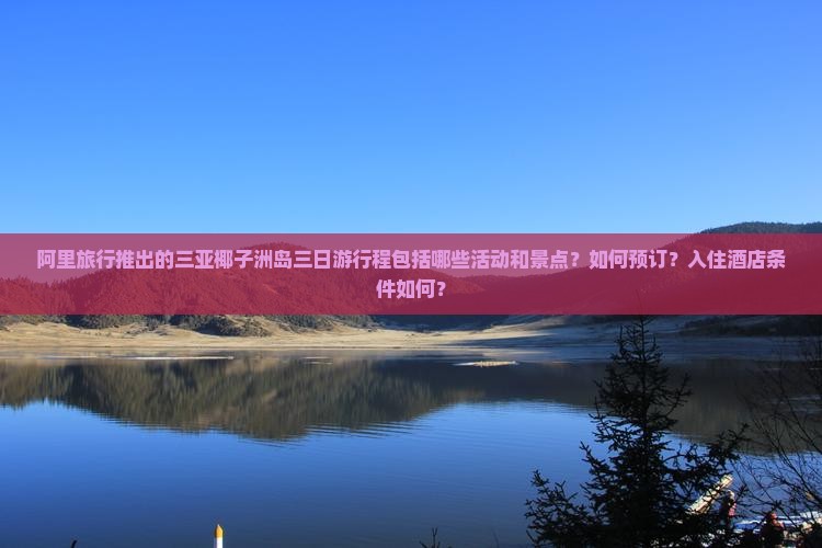 阿里旅行推出的三亚椰子洲岛三日游行程包括哪些活动和景点？如何预订？入住酒店条件如何？