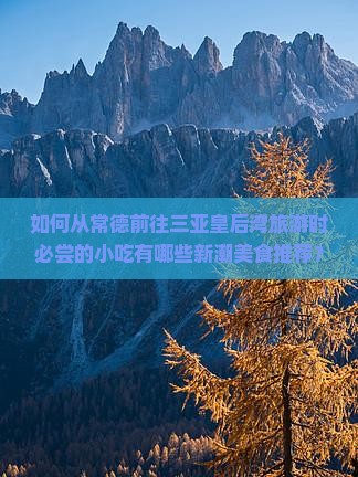 如何从常德前往三亚皇后湾旅游时必尝的小吃有哪些新潮美食推荐？