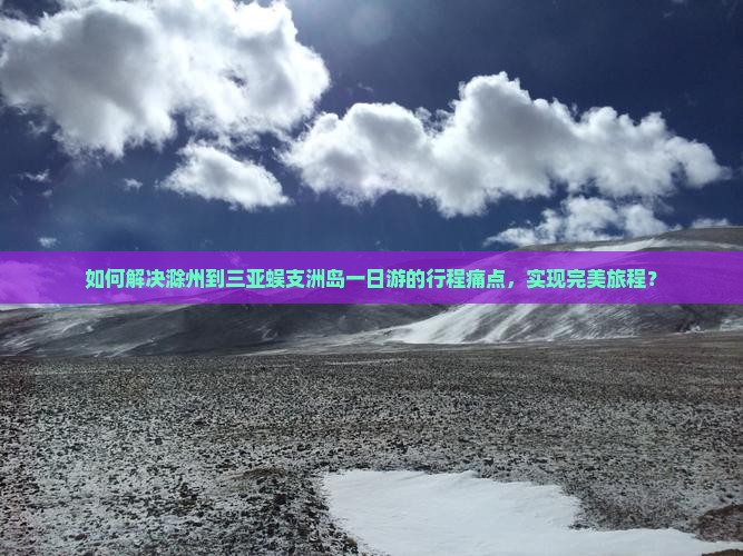 如何解决滁州到三亚蜈支洲岛一日游的行程痛点，实现完美旅程？