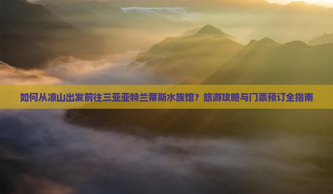 如何从凉山出发前往三亚亚特兰蒂斯水族馆？旅游攻略与门票预订全指南