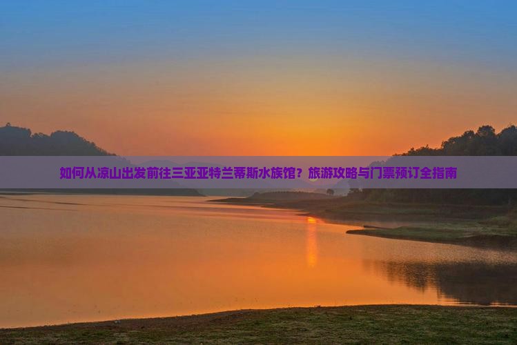 如何从凉山出发前往三亚亚特兰蒂斯水族馆？旅游攻略与门票预订全指南