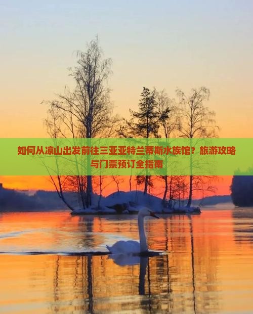 如何从凉山出发前往三亚亚特兰蒂斯水族馆？旅游攻略与门票预订全指南