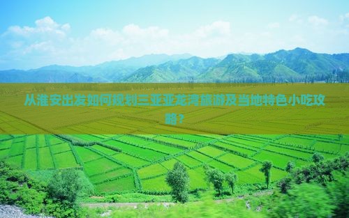 从淮安出发如何规划三亚亚龙湾旅游及当地特色小吃攻略？