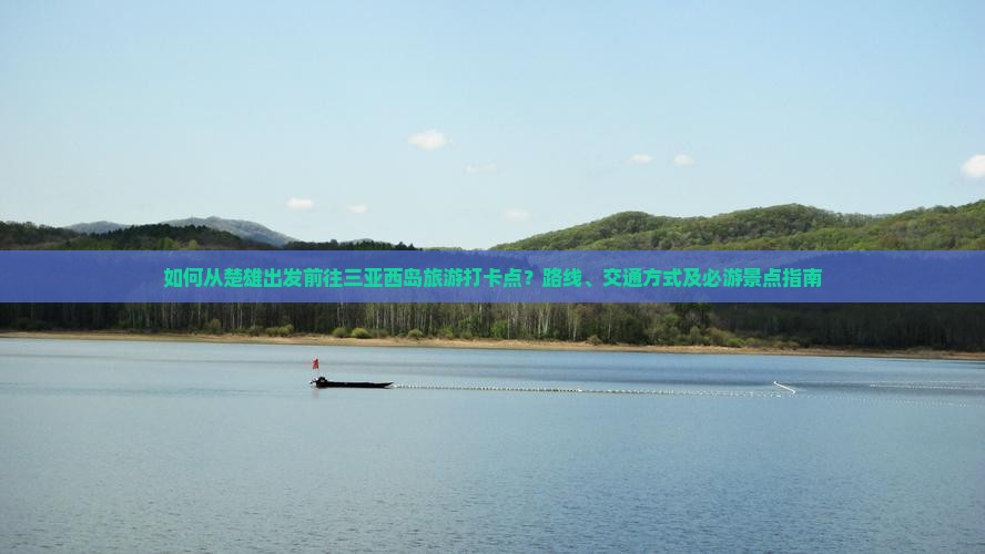 如何从楚雄出发前往三亚西岛旅游打卡点？路线、交通方式及必游景点指南
