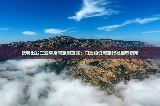 长春出发三亚皇后湾旅游攻略：门票预订与旅行社推荐指南