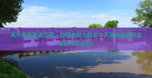 从十堰出发去三亚，如何安排七日游？天涯海角景点攻略及行程规划？