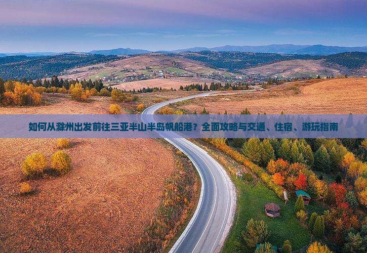 如何从滁州出发前往三亚半山半岛帆船港？全面攻略与交通、住宿、游玩指南