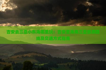 吉安去三亚小东海哪里玩：吉安至海南三亚旅游路线及交通方式指南