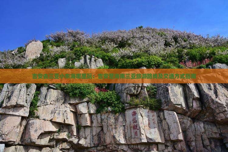 吉安去三亚小东海哪里玩：吉安至海南三亚旅游路线及交通方式指南