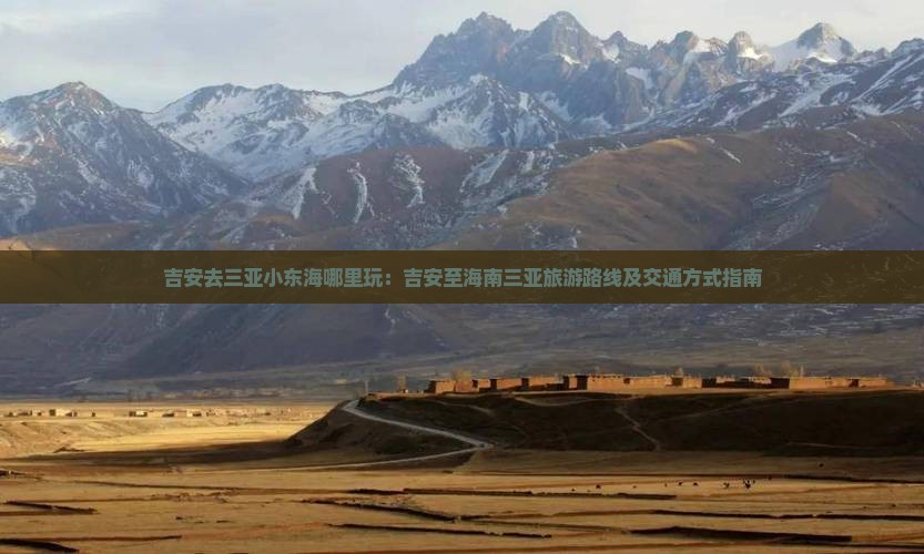 吉安去三亚小东海哪里玩：吉安至海南三亚旅游路线及交通方式指南
