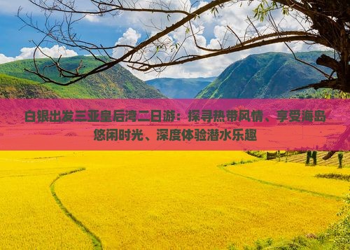 白银出发三亚皇后湾二日游：探寻热带风情、享受海岛悠闲时光、深度体验潜水乐趣