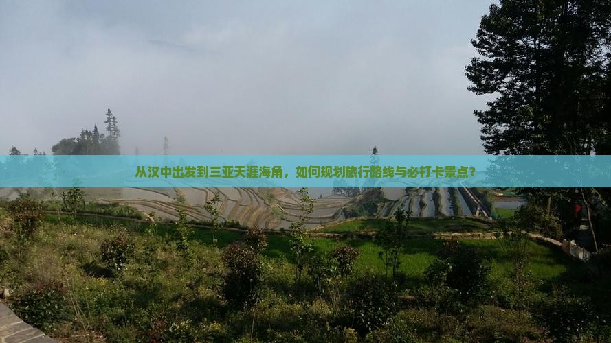 从汉中出发到三亚天涯海角，如何规划旅行路线与必打卡景点？