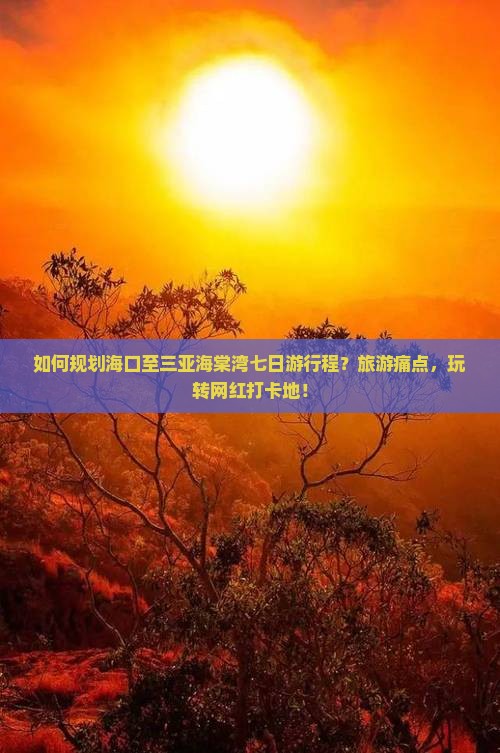 如何规划海口至三亚海棠湾七日游行程？旅游痛点，玩转网红打卡地！