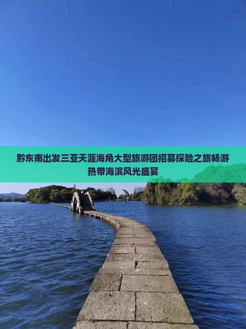 黔东南出发三亚天涯海角大型旅游团招募探险之旅畅游热带海滨风光盛宴
