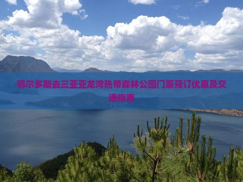 鄂尔多斯去三亚亚龙湾热带森林公园门票预订优惠及交通指南