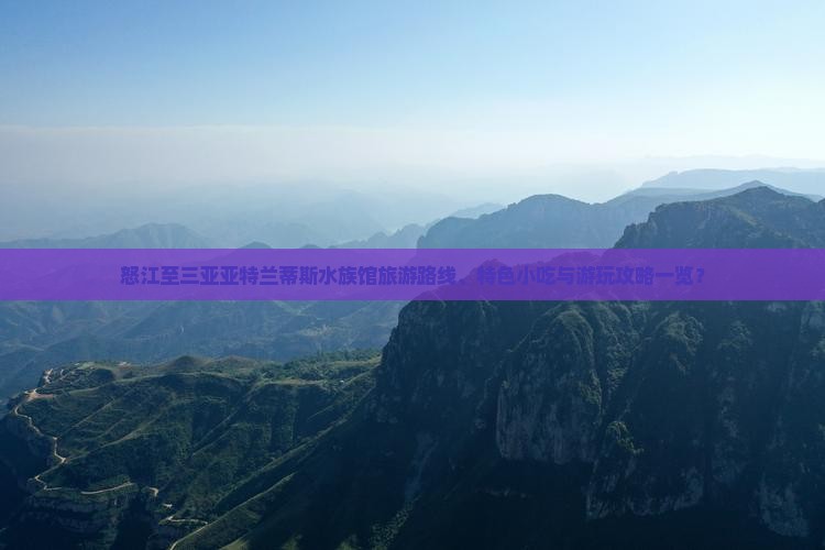 怒江至三亚亚特兰蒂斯水族馆旅游路线、特色小吃与游玩攻略一览？
